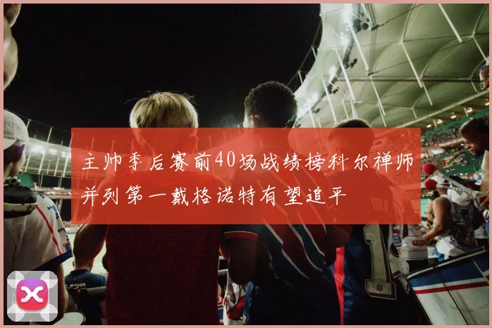 主帅季后赛前40场战绩榜科尔禅师并列第一戴格诺特有望追平