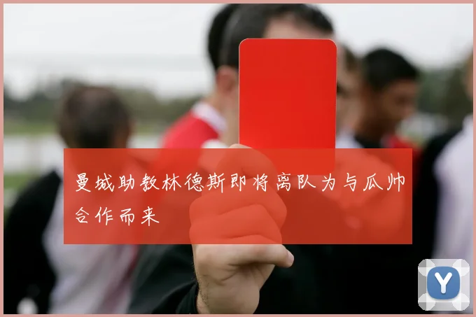 曼城助教林德斯即将离队为与瓜帅合作而来