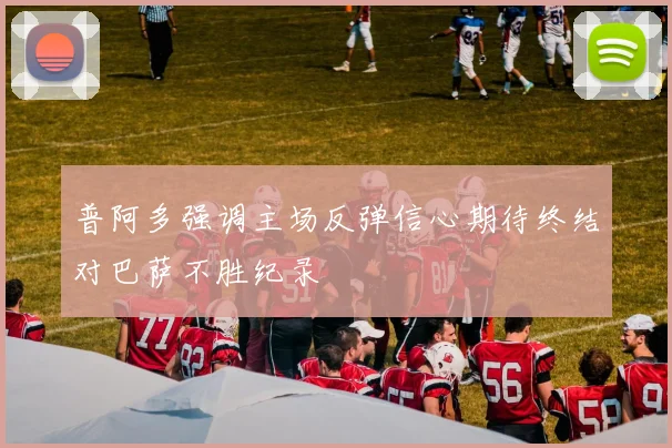 普阿多强调主场反弹信心期待终结对巴萨不胜纪录