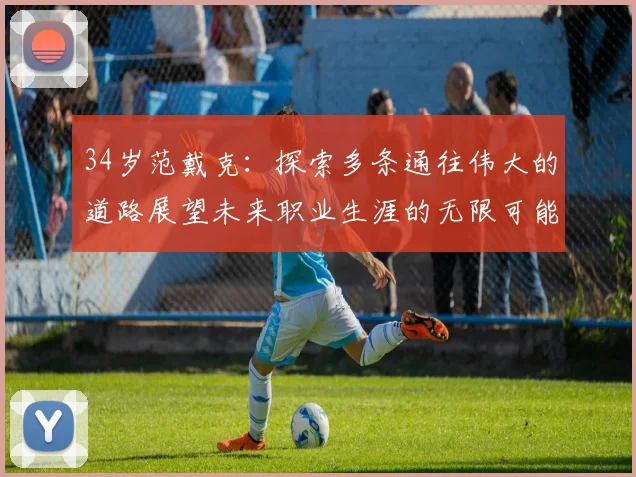 34岁范戴克：探索多条通往伟大的道路展望未来职业生涯的无限可能