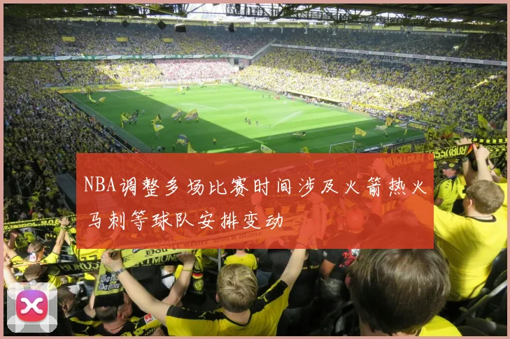 NBA调整多场比赛时间涉及火箭热火马刺等球队安排变动