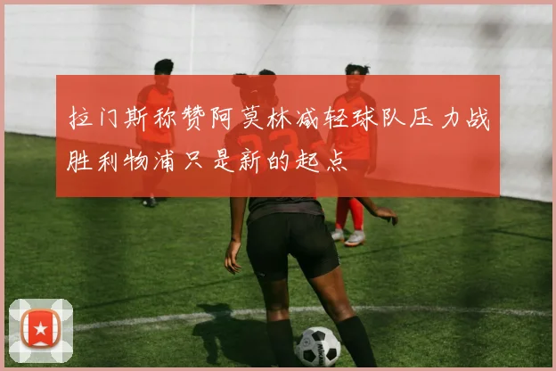 拉门斯称赞阿莫林减轻球队压力战胜利物浦只是新的起点