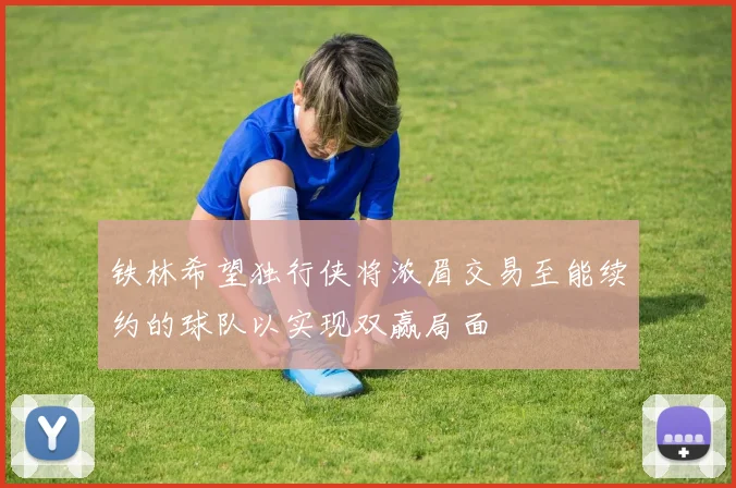铁林希望独行侠将浓眉交易至能续约的球队以实现双赢局面