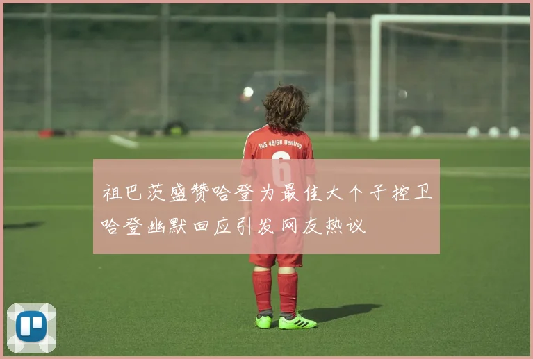 祖巴茨盛赞哈登为最佳大个子控卫哈登幽默回应引发网友热议
