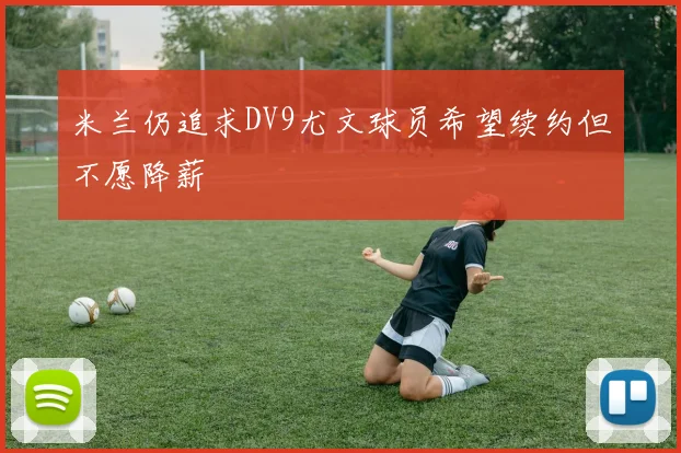 米兰仍追求DV9尤文球员希望续约但不愿降薪