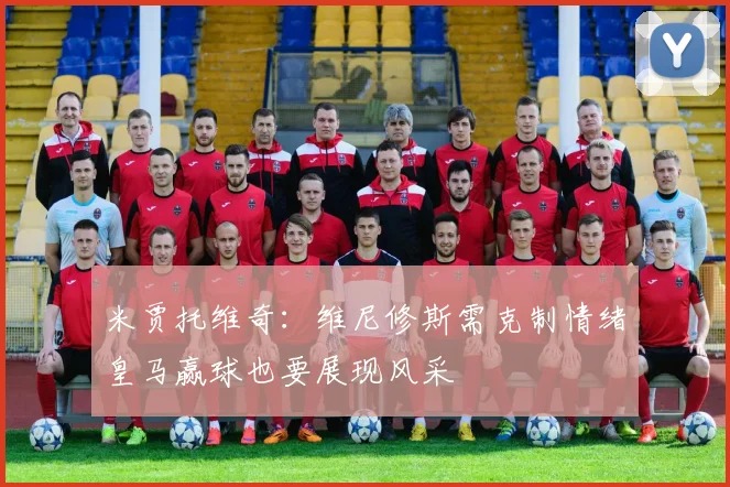 米贾托维奇：维尼修斯需克制情绪皇马赢球也要展现风采