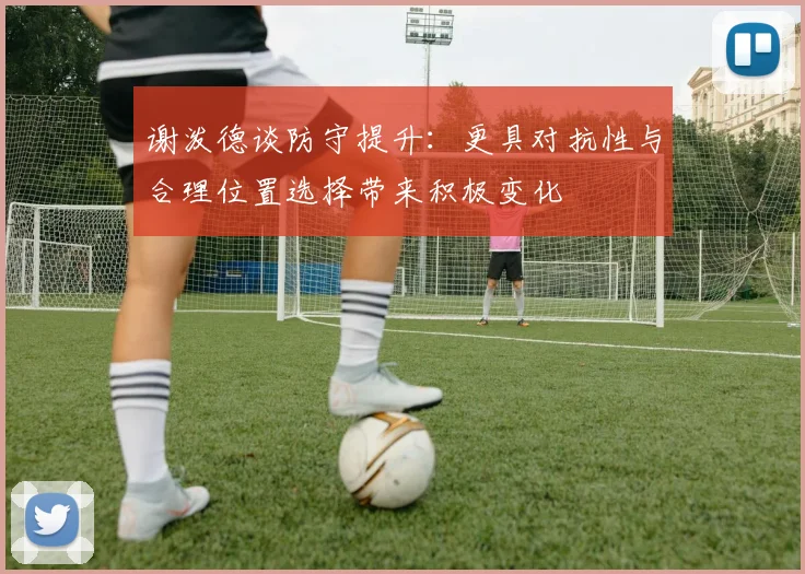 谢泼德谈防守提升：更具对抗性与合理位置选择带来积极变化