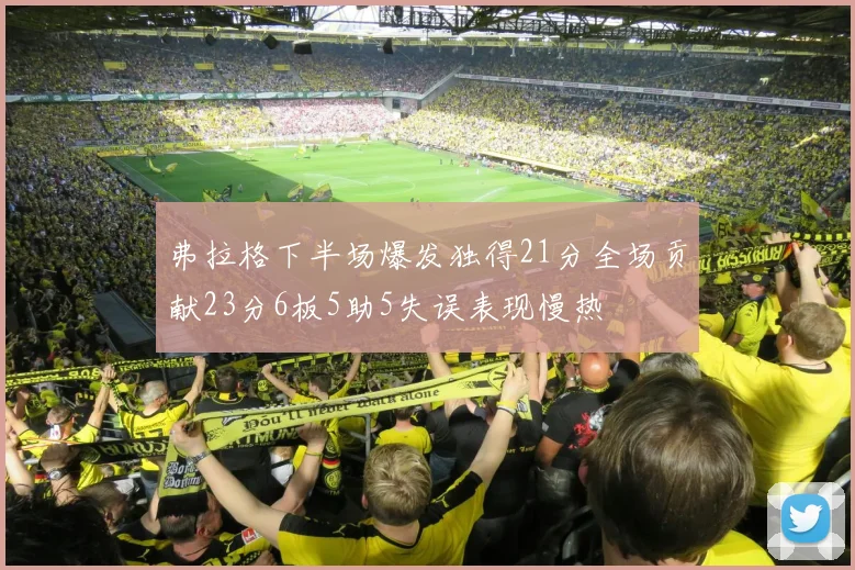 弗拉格下半场爆发独得21分全场贡献23分6板5助5失误表现慢热
