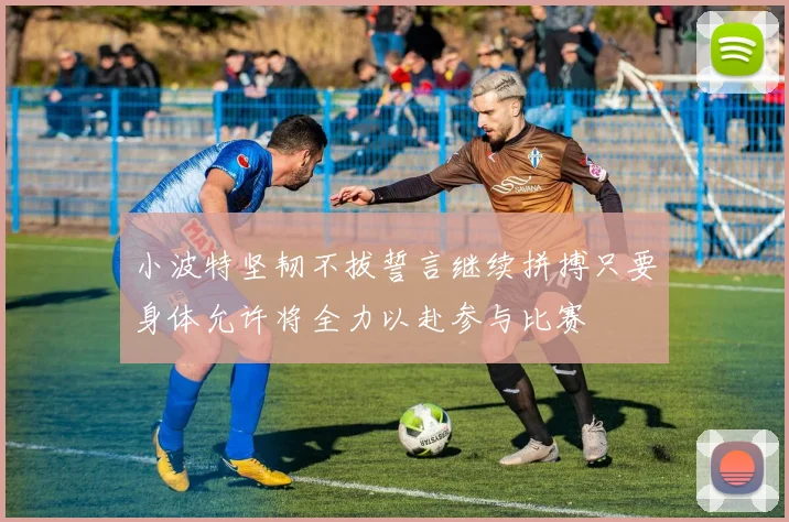 小波特坚韧不拔誓言继续拼搏只要身体允许将全力以赴参与比赛