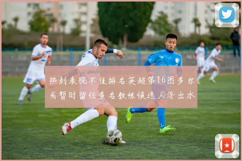 热刺表现不佳排名英超第16图多尔或暂时留任多名教练候选人浮出水面