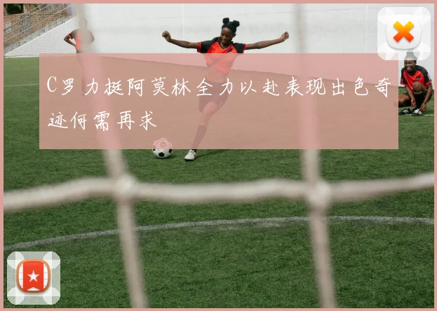 C罗力挺阿莫林全力以赴表现出色奇迹何需再求