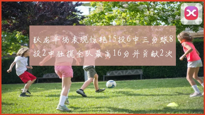 狄龙半场表现惊艳15投6中三分球8投2中独揽全队最高16分并贡献2次抢断