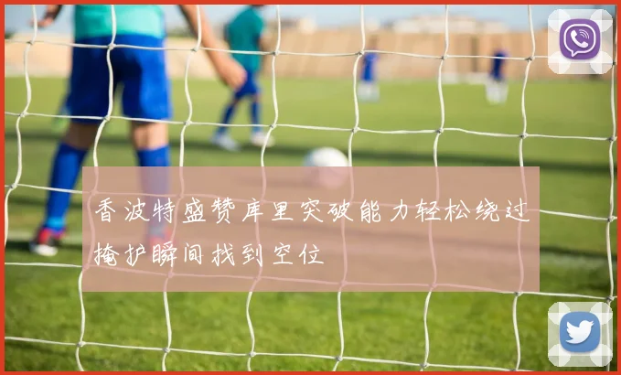 香波特盛赞库里突破能力轻松绕过掩护瞬间找到空位