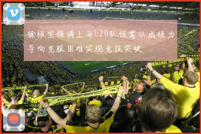 徐根宝强调上海U20队伍需以成绩为导向克服困难实现竞技突破