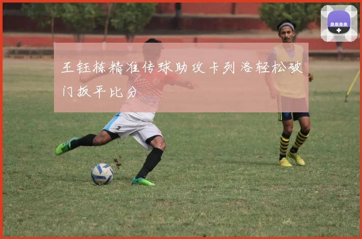 王钰栋精准传球助攻卡列洛轻松破门扳平比分