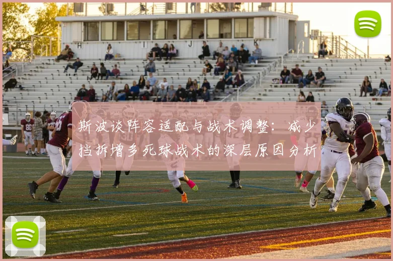 斯波谈阵容适配与战术调整：减少挡拆增多死球战术的深层原因分析