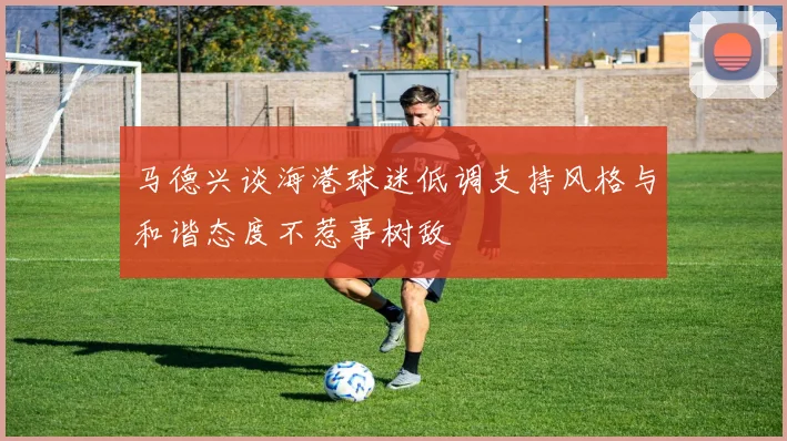 马德兴谈海港球迷低调支持风格与和谐态度不惹事树敌