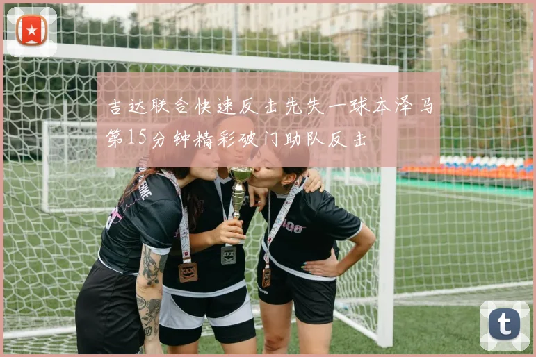 吉达联合快速反击先失一球本泽马第15分钟精彩破门助队反击