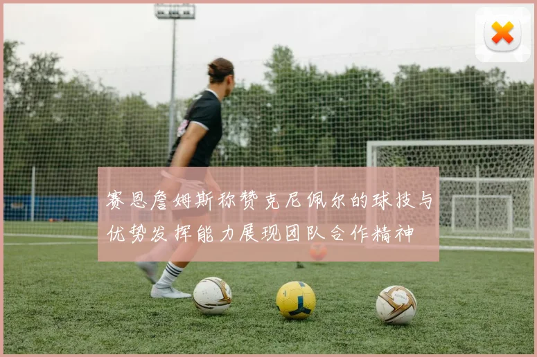 赛恩詹姆斯称赞克尼佩尔的球技与优势发挥能力展现团队合作精神