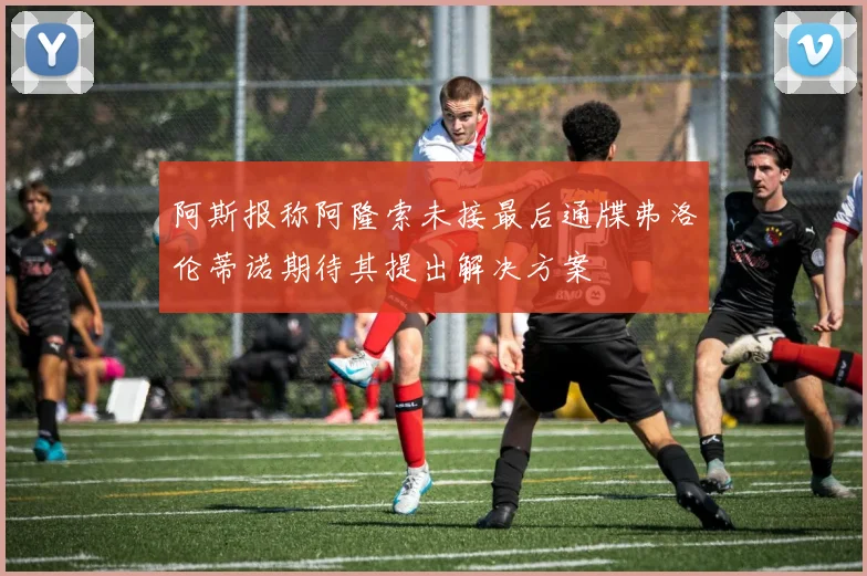 阿斯报称阿隆索未接最后通牒弗洛伦蒂诺期待其提出解决方案