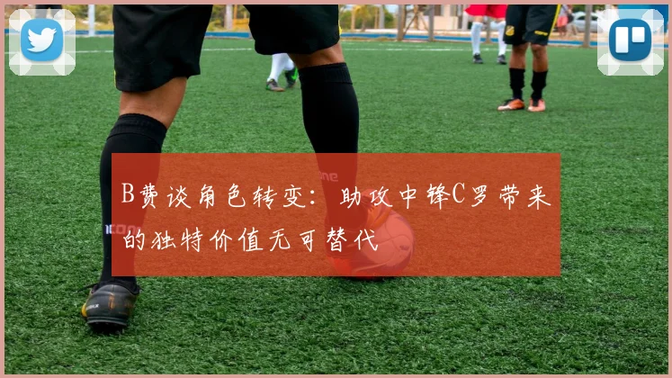 B费谈角色转变：助攻中锋C罗带来的独特价值无可替代