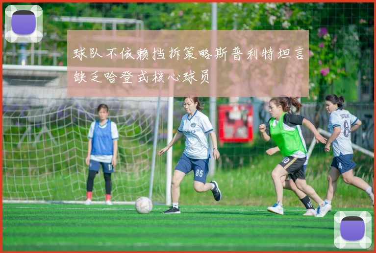 球队不依赖挡拆策略斯普利特坦言缺乏哈登式核心球员