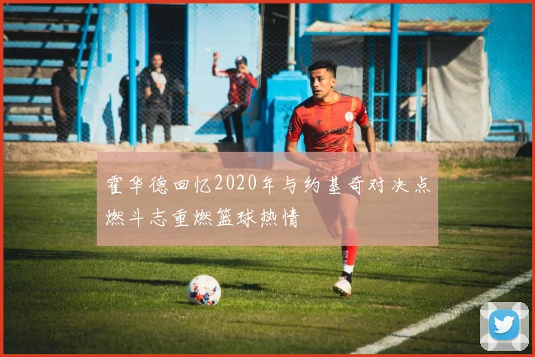 霍华德回忆2020年与约基奇对决点燃斗志重燃篮球热情
