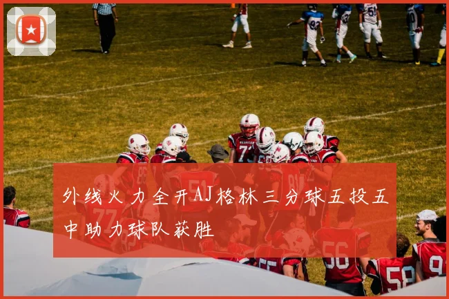 外线火力全开AJ格林三分球五投五中助力球队获胜