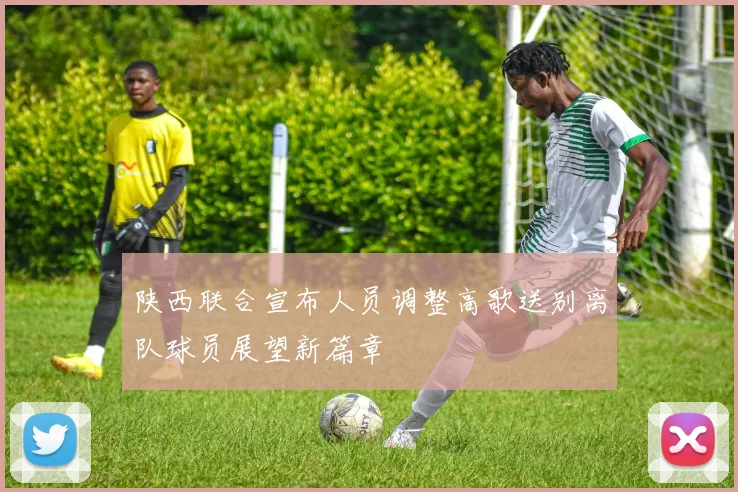陕西联合宣布人员调整高歌送别离队球员展望新篇章