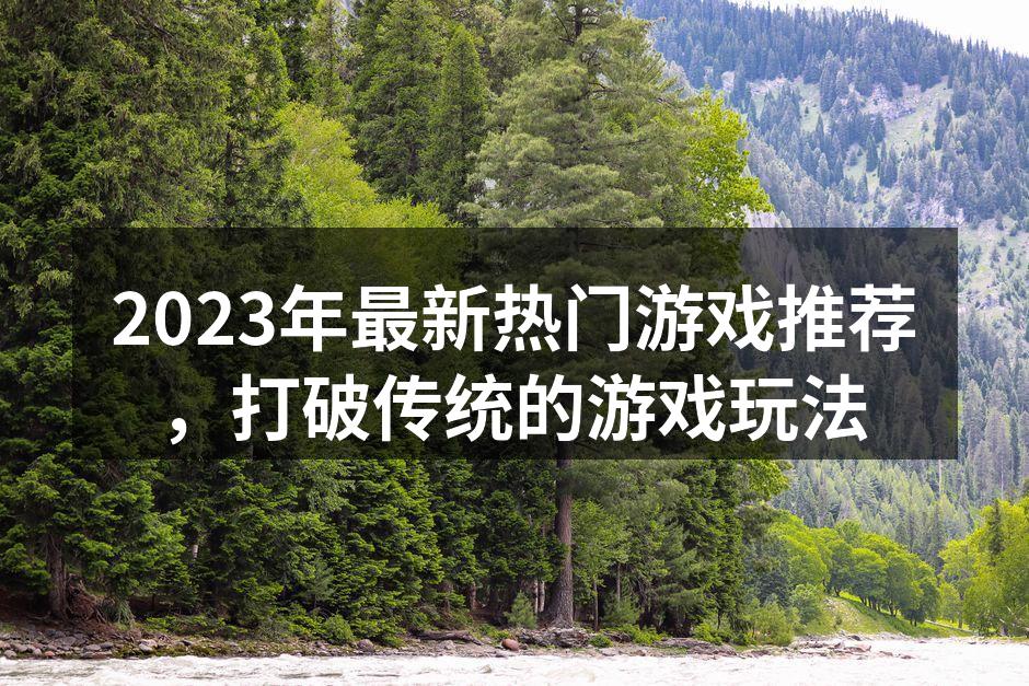 2023年最新热门游戏推荐，打破传统的游