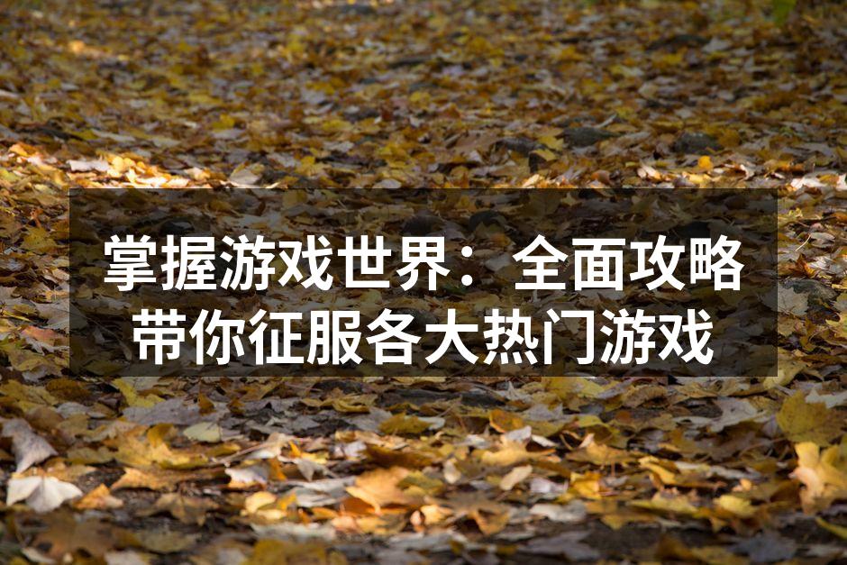 掌握游戏世界：全面攻略带你征服各大热门游