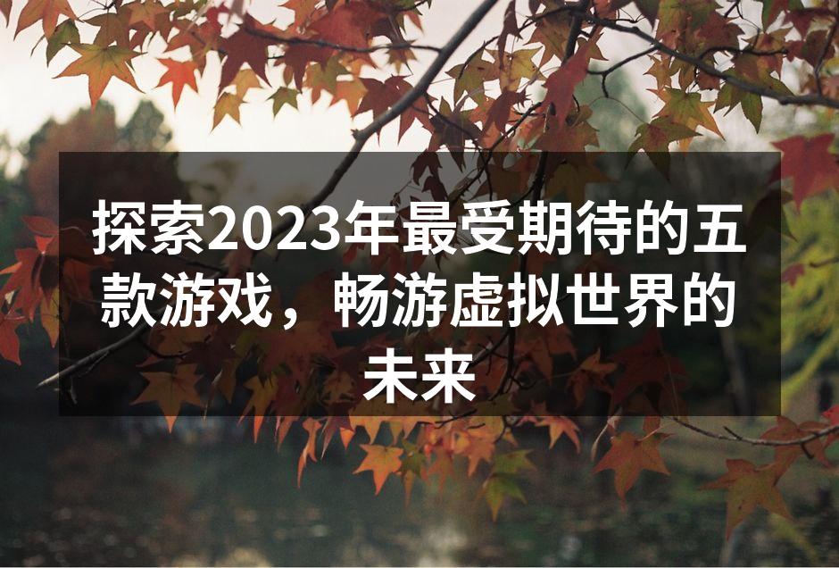 探索2023年最受期待的五款游戏，畅游虚