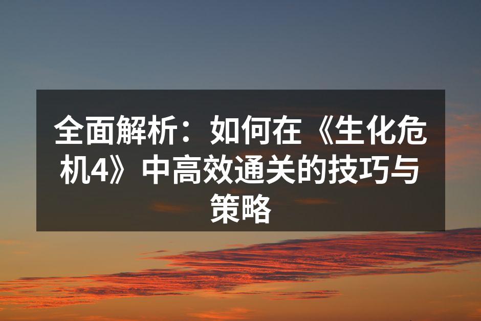 全面解析：如何在《生化危机4》中高效通关