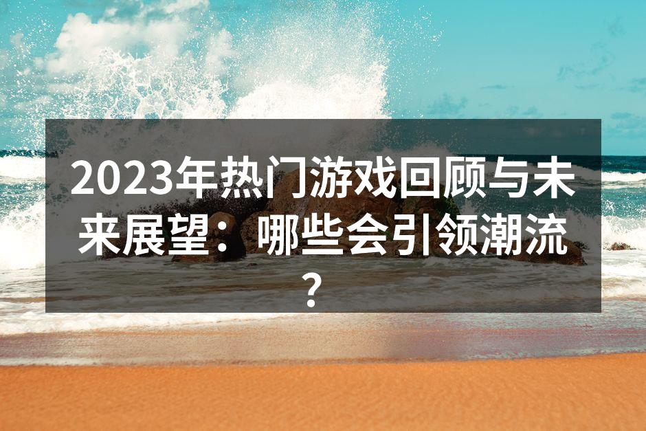 2023年热门游戏回顾与未来展望：哪些会