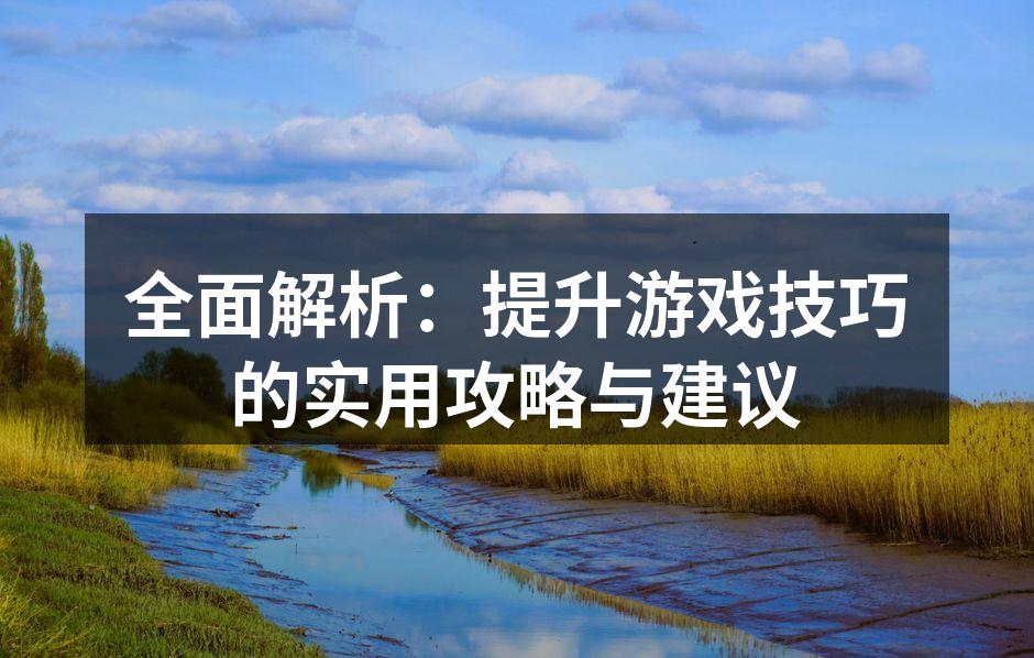 全面解析：提升游戏技巧的实用攻略与建议