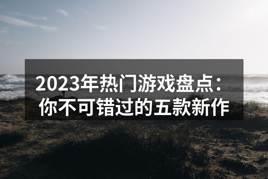 2023年热门游戏盘点：你不可错过的五款
