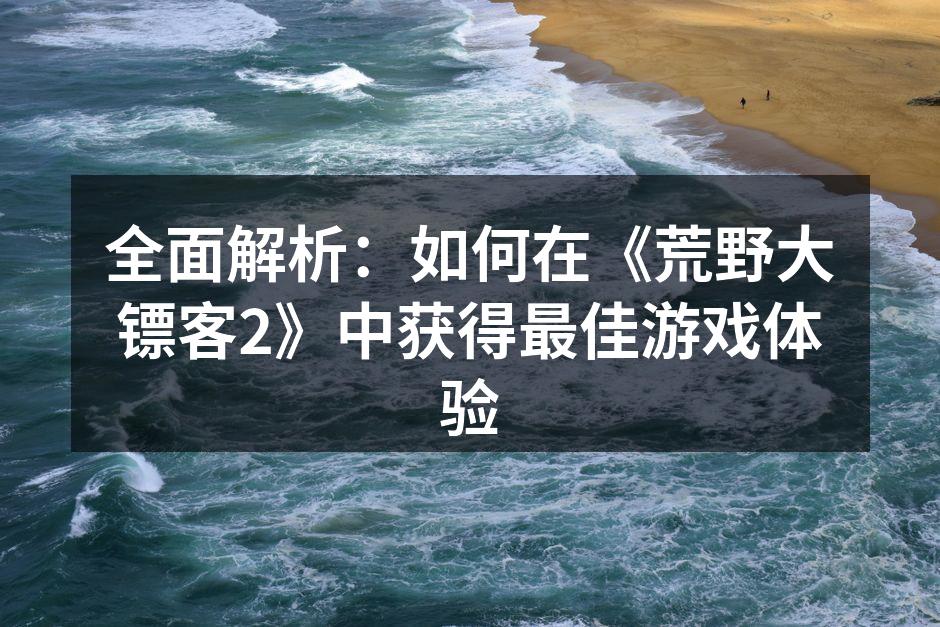 全面解析：如何在《荒野大镖客2》中获得最