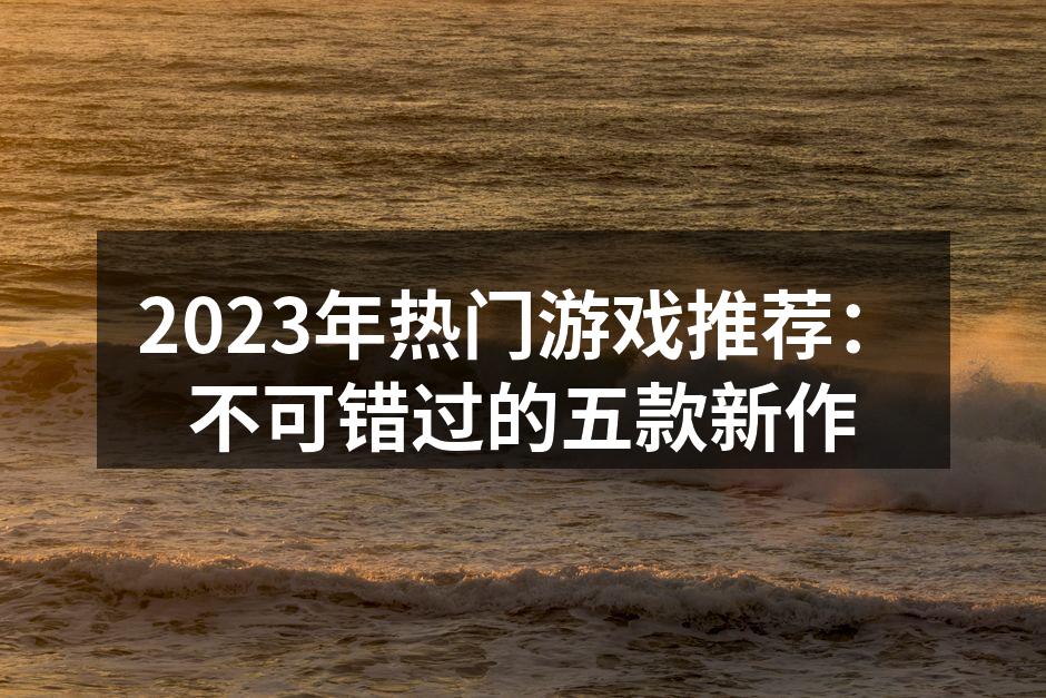 2023年热门游戏推荐：不可错过的五款新